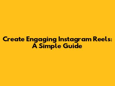 Create Engaging Instagram Reels: A Simple Guide