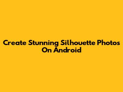 Create Stunning Silhouette Photos On Android