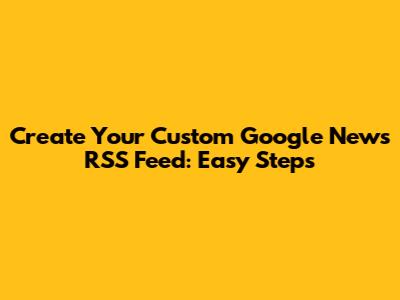 Create Your Custom Google News RSS Feed: Easy Steps
