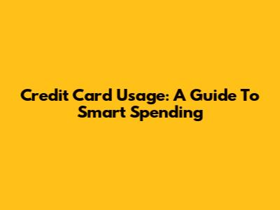 Credit Card Usage: A Guide To Smart Spending