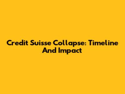 Credit Suisse Collapse: Timeline And Impact