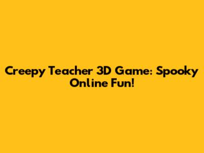 Creepy Teacher 3D Game: Spooky Online Fun!
