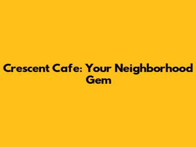 Crescent Cafe: Your Neighborhood Gem