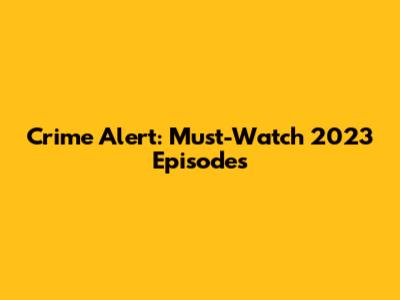 Crime Alert: Must-Watch 2023 Episodes