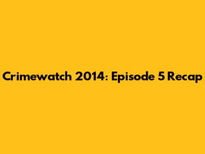 Crimewatch 2014: Episode 5 Recap