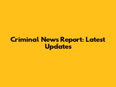 Criminal News Report: Latest Updates