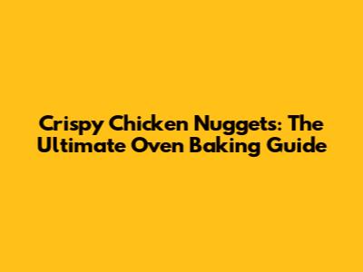 Crispy Chicken Nuggets: The Ultimate Oven Baking Guide