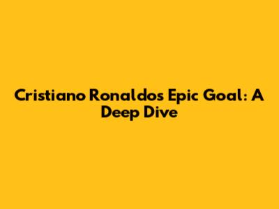 Cristiano Ronaldo's Epic Goal: A Deep Dive