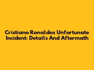 Cristiano Ronaldo's Unfortunate Incident: Details And Aftermath