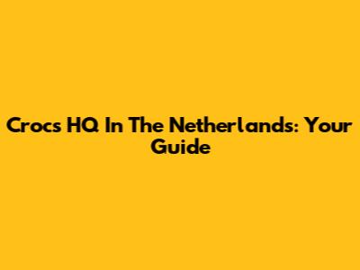 Crocs HQ In The Netherlands: Your Guide