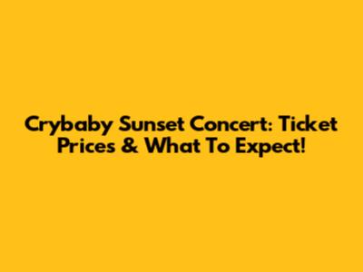 Crybaby Sunset Concert: Ticket Prices & What To Expect!