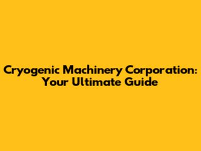 Cryogenic Machinery Corporation: Your Ultimate Guide
