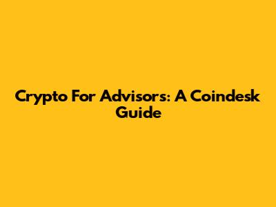 Crypto For Advisors: A Coindesk Guide