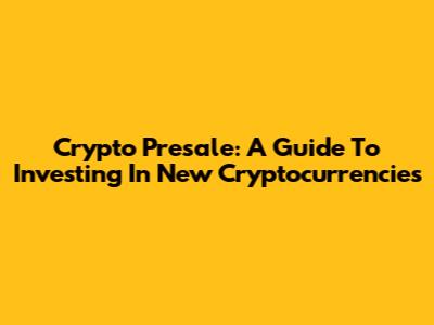 Crypto Presale: A Guide To Investing In New Cryptocurrencies