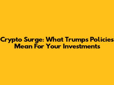 Crypto Surge: What Trump's Policies Mean For Your Investments