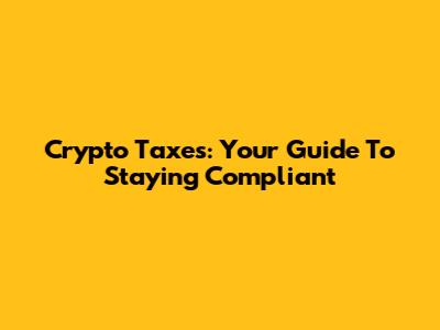 Crypto Taxes: Your Guide To Staying Compliant