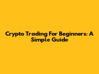 Crypto Trading For Beginners: A Simple Guide