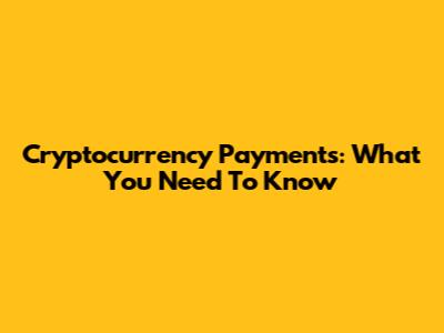 Cryptocurrency Payments: What You Need To Know
