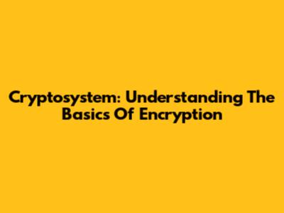 Cryptosystem: Understanding The Basics Of Encryption