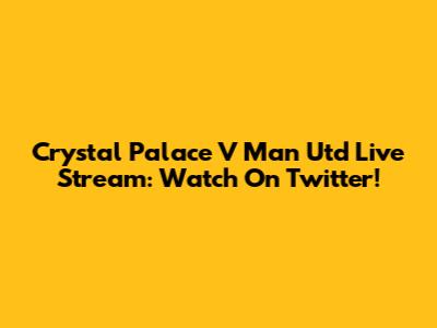 Crystal Palace V Man Utd Live Stream: Watch On Twitter!
