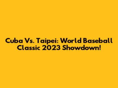Cuba Vs. Taipei: World Baseball Classic 2023 Showdown!