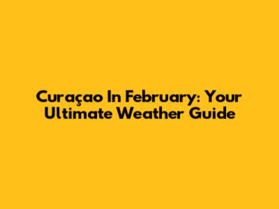 Curaçao In February: Your Ultimate Weather Guide