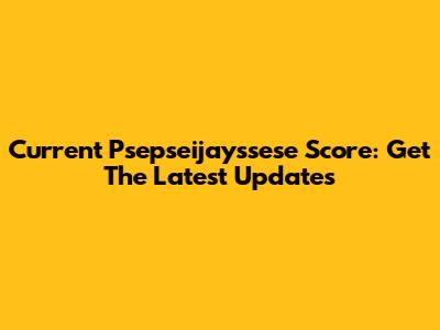 Current Psepseijayssese Score: Get The Latest Updates