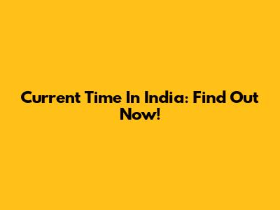 Current Time In India: Find Out Now!