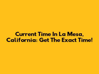 Current Time In La Mesa, California: Get The Exact Time!