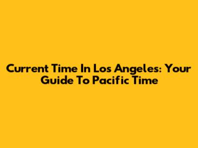 Current Time In Los Angeles: Your Guide To Pacific Time