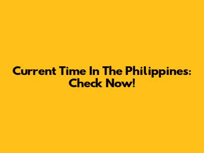 Current Time In The Philippines: Check Now!