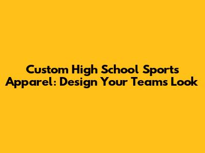 Custom High School Sports Apparel: Design Your Team's Look
