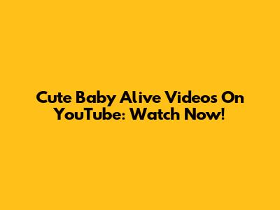 Cute Baby Alive Videos On YouTube: Watch Now!
