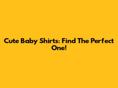 Cute Baby Shirts: Find The Perfect One!