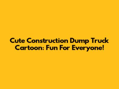 Cute Construction Dump Truck Cartoon: Fun For Everyone!