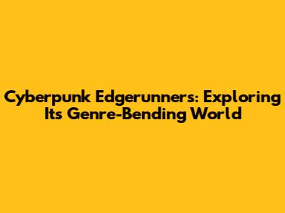 Cyberpunk Edgerunners: Exploring Its Genre-Bending World