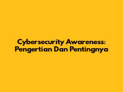 Cybersecurity Awareness: Pengertian Dan Pentingnya