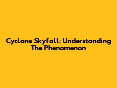 Cyclone Skyfall: Understanding The Phenomenon