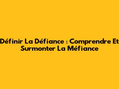 Définir La Défiance : Comprendre Et Surmonter La Méfiance