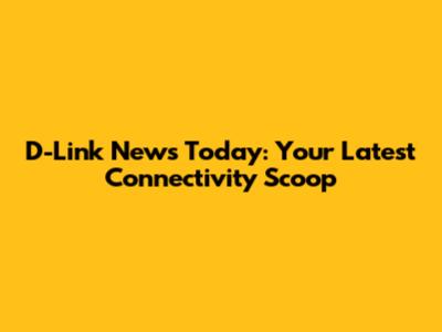 D-Link News Today: Your Latest Connectivity Scoop