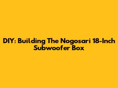 DIY: Building The Nogosari 18-Inch Subwoofer Box