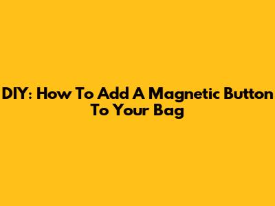 DIY: How To Add A Magnetic Button To Your Bag