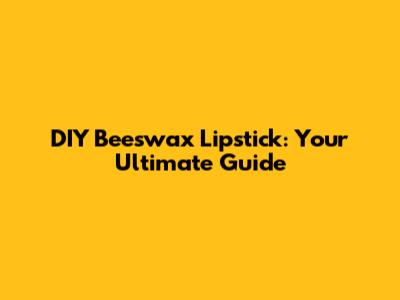 DIY Beeswax Lipstick: Your Ultimate Guide