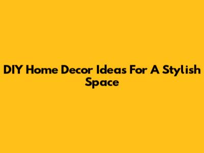 DIY Home Decor Ideas For A Stylish Space