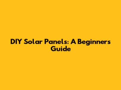 DIY Solar Panels: A Beginner's Guide