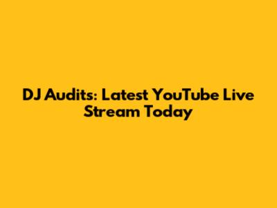 DJ Audits: Latest YouTube Live Stream Today