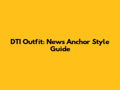 DTI Outfit: News Anchor Style Guide