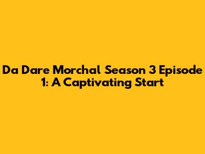Da Dare Morchal Season 3 Episode 1: A Captivating Start
