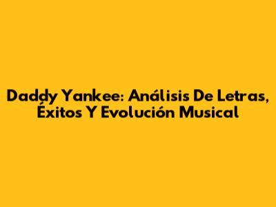Daddy Yankee: Análisis De Letras, Éxitos Y Evolución Musical