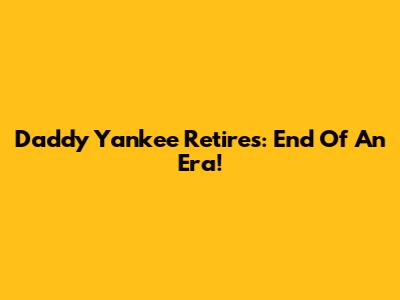 Daddy Yankee Retires: End Of An Era!